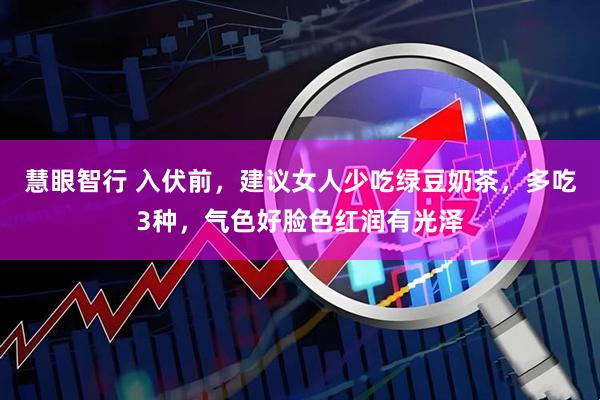 慧眼智行 入伏前，建议女人少吃绿豆奶茶，多吃3种，气色好脸色红润有光泽