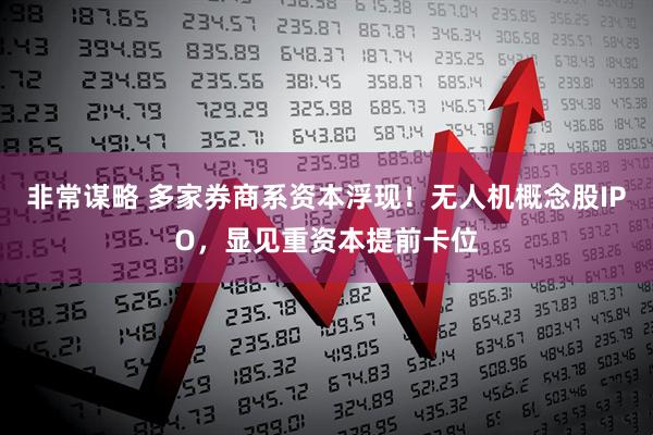非常谋略 多家券商系资本浮现！无人机概念股IPO，显见重资本提前卡位