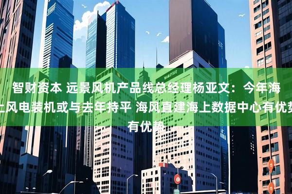 智财资本 远景风机产品线总经理杨亚文：今年海上风电装机或与去年持平 海风直建海上数据中心有优势