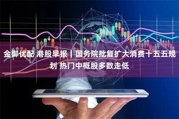 金御优配 港股早报｜国务院批复扩大消费十五五规划 热门中概股多数走低