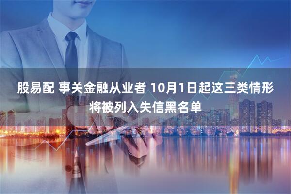 股易配 事关金融从业者 10月1日起这三类情形将被列入失信黑名单