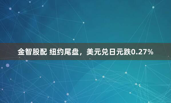 金智股配 纽约尾盘，美元兑日元跌0.27%